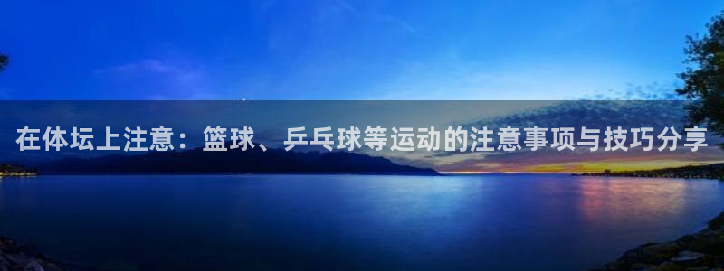 JJB竞技宝官网下载平台：在体坛上注意：篮球、乒乓球