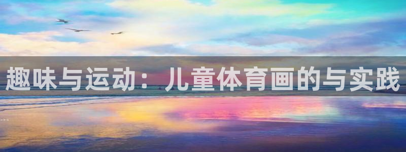 JJB竞技宝官方正版app娱乐首页网站大全：趣味与运动：儿童