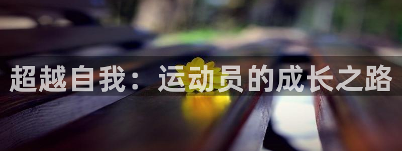 竞技宝最新网站下载：超越自我：运动员的成长之路