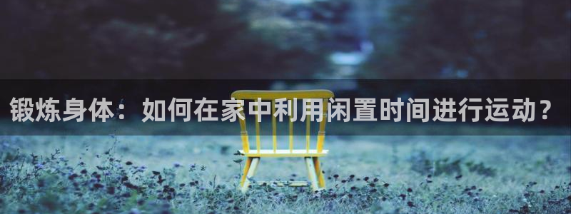  JJB竞技宝app下载：锻炼身体：如何在家中利用闲置时间进行