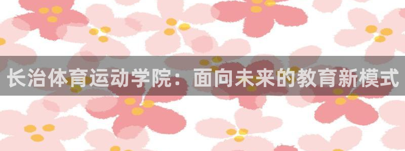  竞技宝能提现吗是真的吗：长治体育运动学院：面向未来的教育新模