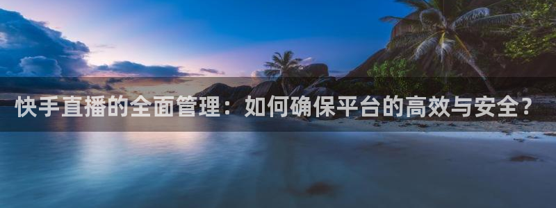 山猫体育nba直播吧：快手直播的全面管理：如何确保平台的高效与安全？