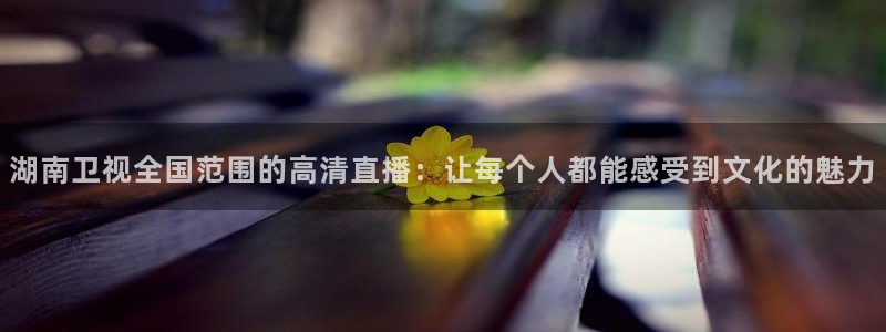 山猫直播体育免费观看：湖南卫视全国范围的高清直播：让每个人都能感受到文化的魅力